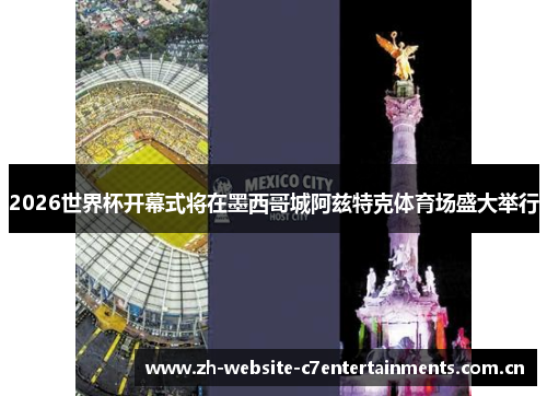 2026世界杯开幕式将在墨西哥城阿兹特克体育场盛大举行 2026世界杯开幕式将在墨西哥城阿兹特克体育场盛大举行