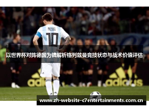 以世界杯对阵德国为镜解析格列兹曼竞技状态与战术价值评估 以世界杯对阵德国为镜解析格列兹曼竞技状态与战术价值评估