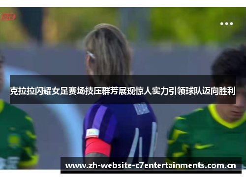 克拉拉闪耀女足赛场技压群芳展现惊人实力引领球队迈向胜利 克拉拉闪耀女足赛场技压群芳展现惊人实力引领球队迈向胜利