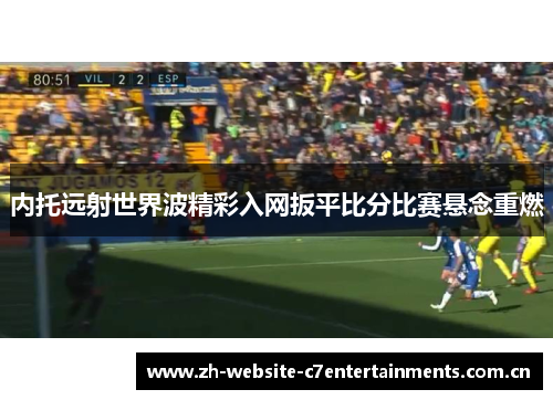 内托远射世界波精彩入网扳平比分比赛悬念重燃 内托远射世界波精彩入网扳平比分比赛悬念重燃