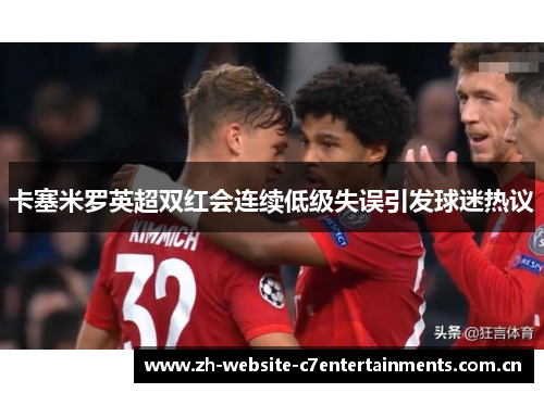 卡塞米罗英超双红会连续低级失误引发球迷热议 卡塞米罗英超双红会连续低级失误引发球迷热议