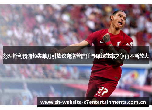 努涅斯利物浦频失单刀引热议克洛普信任与锋线效率之争再不断放大 努涅斯利物浦频失单刀引热议克洛普信任与锋线效率之争再不断放大
