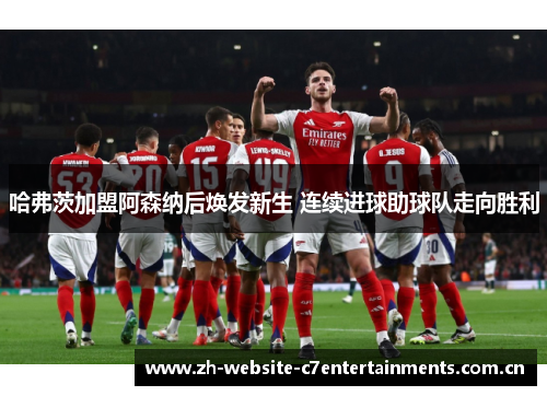 哈弗茨加盟阿森纳后焕发新生 连续进球助球队走向胜利 哈弗茨加盟阿森纳后焕发新生 连续进球助球队走向胜利