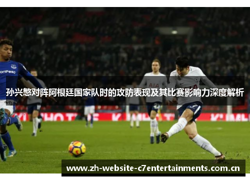 孙兴慜对阵阿根廷国家队时的攻防表现及其比赛影响力深度解析 孙兴慜对阵阿根廷国家队时的攻防表现及其比赛影响力深度解析