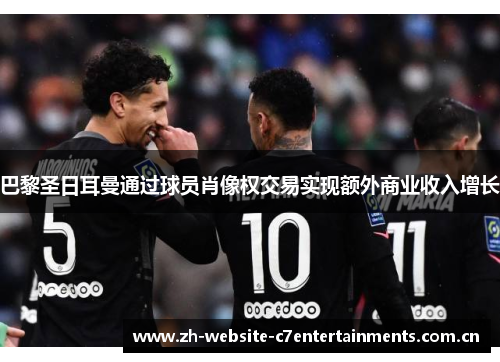 巴黎圣日耳曼通过球员肖像权交易实现额外商业收入增长 巴黎圣日耳曼通过球员肖像权交易实现额外商业收入增长