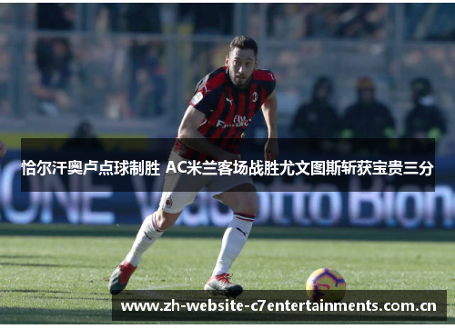 恰尔汗奥卢点球制胜 AC米兰客场战胜尤文图斯斩获宝贵三分 恰尔汗奥卢点球制胜 AC米兰客场战胜尤文图斯斩获宝贵三分