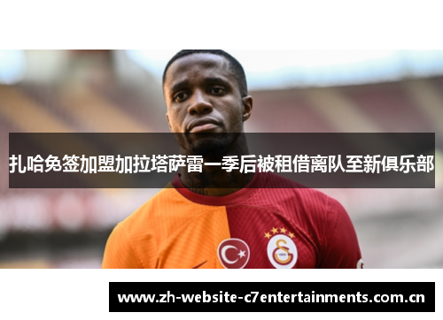 扎哈免签加盟加拉塔萨雷一季后被租借离队至新俱乐部 扎哈免签加盟加拉塔萨雷一季后被租借离队至新俱乐部