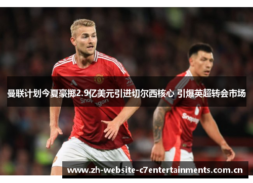 曼联计划今夏豪掷2.9亿美元引进切尔西核心 引爆英超转会市场 曼联计划今夏豪掷2.9亿美元引进切尔西核心 引爆英超转会市场