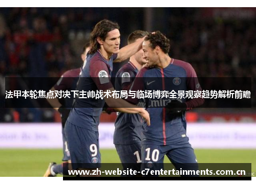 法甲本轮焦点对决下主帅战术布局与临场博弈全景观察趋势解析前瞻 法甲本轮焦点对决下主帅战术布局与临场博弈全景观察趋势解析前瞻
