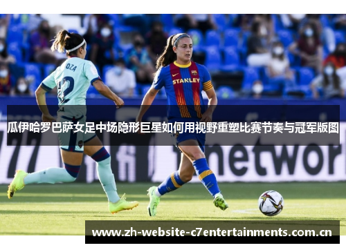 瓜伊哈罗巴萨女足中场隐形巨星如何用视野重塑比赛节奏与冠军版图 瓜伊哈罗巴萨女足中场隐形巨星如何用视野重塑比赛节奏与冠军版图