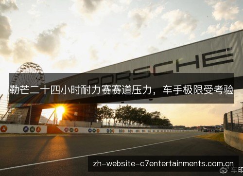 勒芒二十四小时耐力赛赛道压力,车手极限受考验 勒芒二十四小时耐力赛赛道压力,车手极限受考验